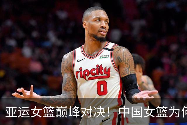 亚运女篮巅峰对决！中国女篮为何要全力争胜？