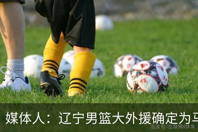 媒体人：辽宁男篮大外援确定为马奎斯·克里斯